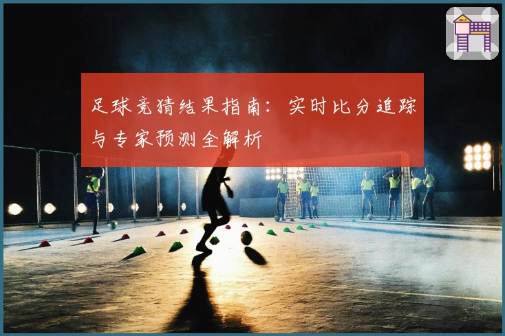 足球竞猜结果指南：实时比分追踪与专家预测全解析