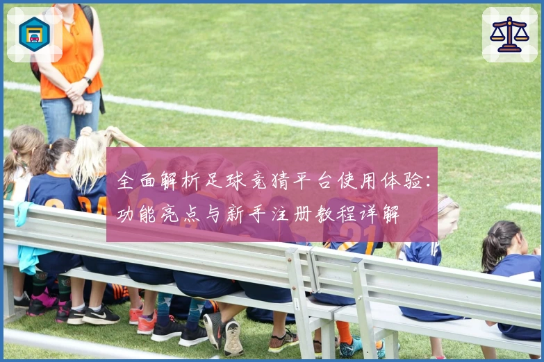 全面解析足球竞猜平台使用体验:功能亮点与新手注册教程详解