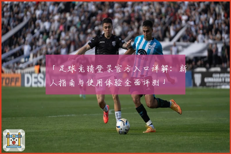 「足球竞猜登录官方入口详解：新人指南与使用体验全面评测」