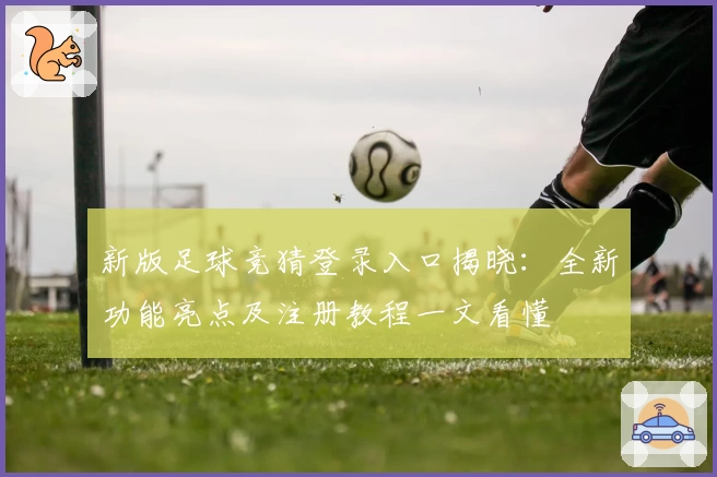 新版足球竞猜登录入口揭晓：全新功能亮点及注册教程一文看懂