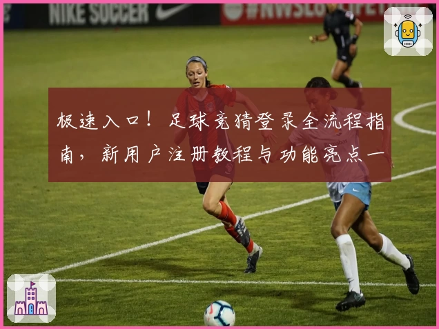 极速入口！足球竞猜登录全流程指南，新用户注册教程与功能亮点一览
