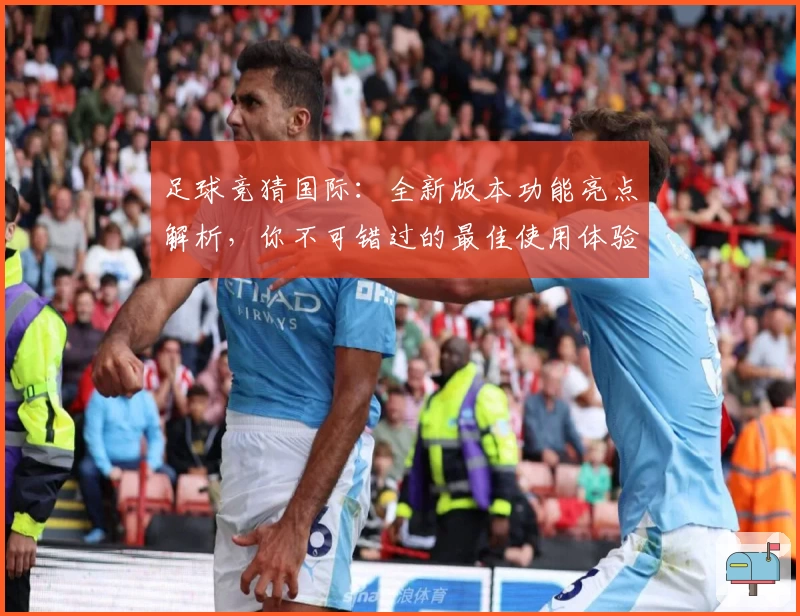 足球竞猜国际：全新版本功能亮点解析，你不可错过的最佳使用体验