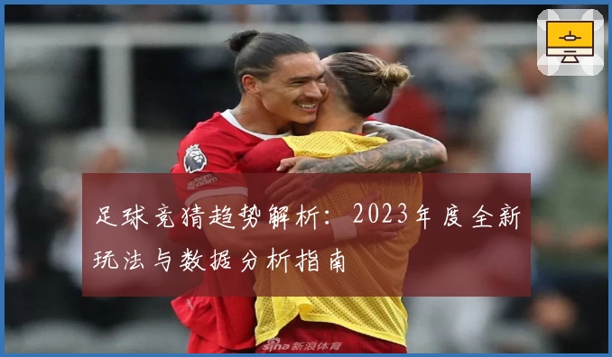 足球竞猜趋势解析：2023年度全新玩法与数据分析指南