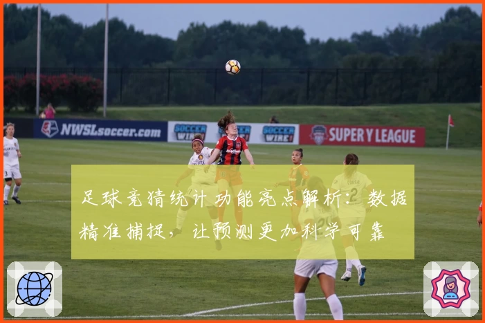 足球竞猜统计功能亮点解析：数据精准捕捉，让预测更加科学可靠