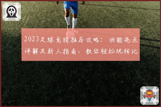 2023足球竞猜推荐攻略：功能亮点详解及新人指南，教你轻松玩转比赛预测