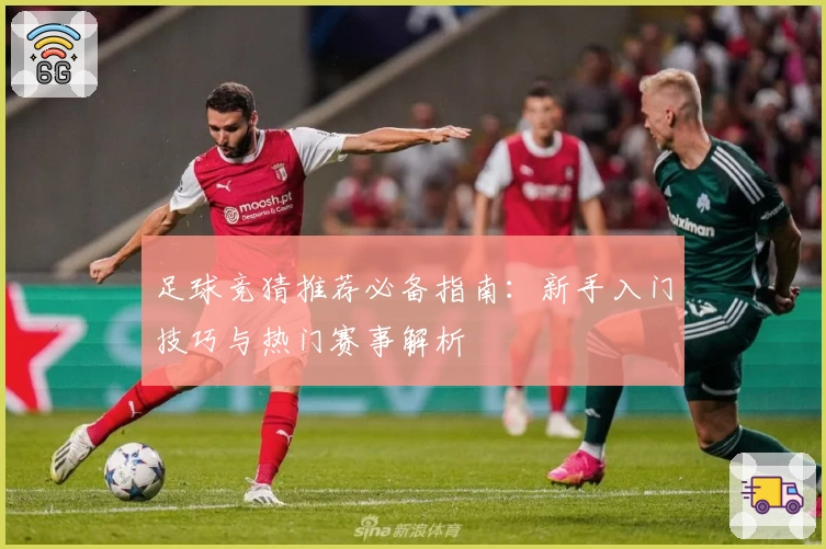 足球竞猜推荐必备指南：新手入门技巧与热门赛事解析