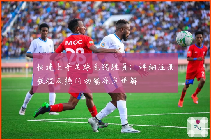 快速上手足球竞猜胜负：详细注册教程及热门功能亮点讲解
