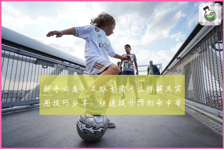 新手必看！足球竞猜方法详解及实用技巧分享，快速提升预测命中率的全方位指南