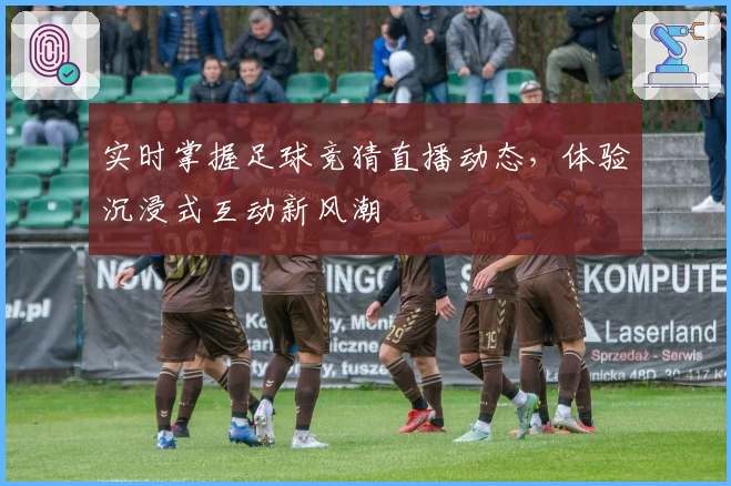 实时掌握足球竞猜直播动态,体验沉浸式互动新风潮