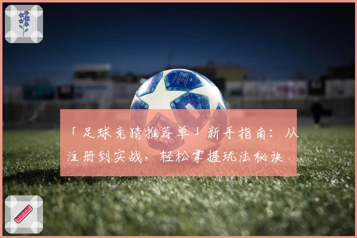 「足球竞猜推荐单」新手指南:从注册到实战,轻松掌握玩法秘诀