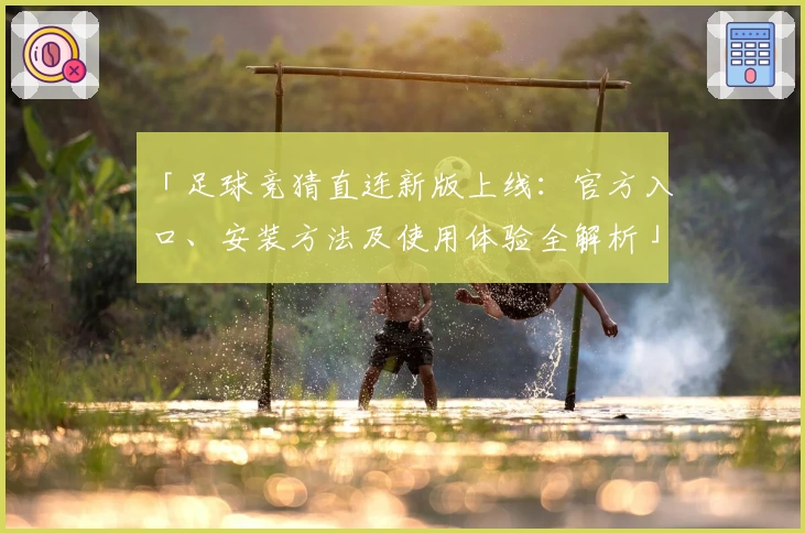 「足球竞猜直连新版上线：官方入口、安装方法及使用体验全解析」