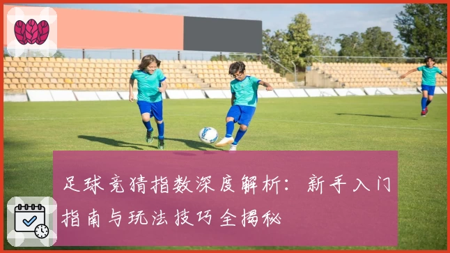 足球竞猜指数深度解析：新手入门指南与玩法技巧全揭秘