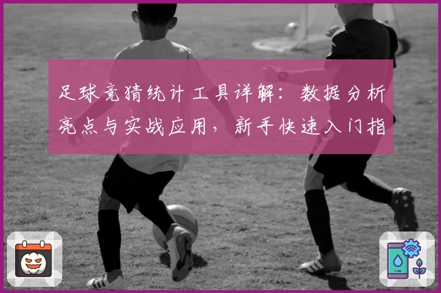 足球竞猜统计工具详解:数据分析亮点与实战应用,新手快速入门指南