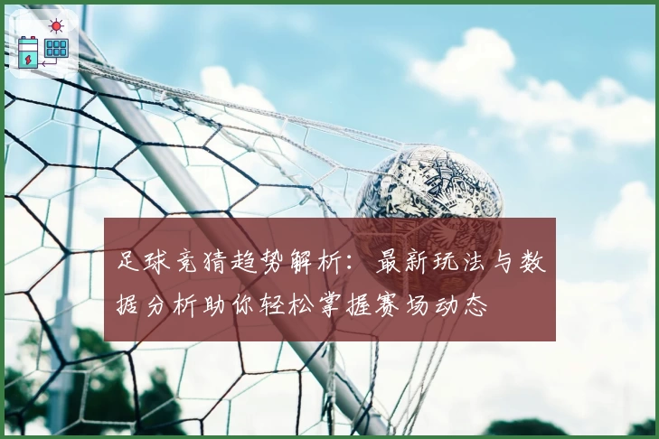 足球竞猜趋势解析：最新玩法与数据分析助你轻松掌握赛场动态