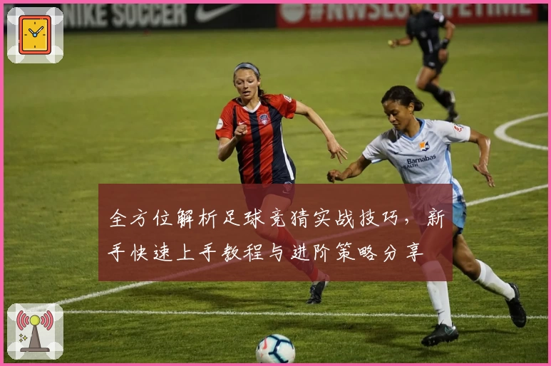 全方位解析足球竞猜实战技巧，新手快速上手教程与进阶策略分享