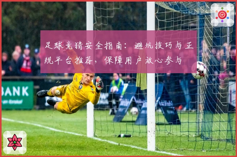足球竞猜安全指南：避坑技巧与正规平台推荐，保障用户放心参与