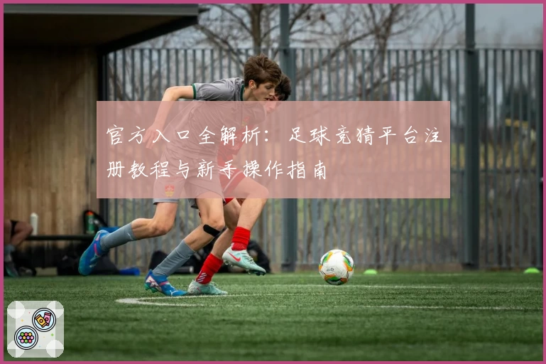 官方入口全解析：足球竞猜平台注册教程与新手操作指南