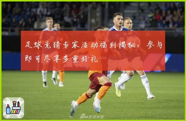 足球竞猜专家活动福利揭秘,参与即可尽享多重好礼