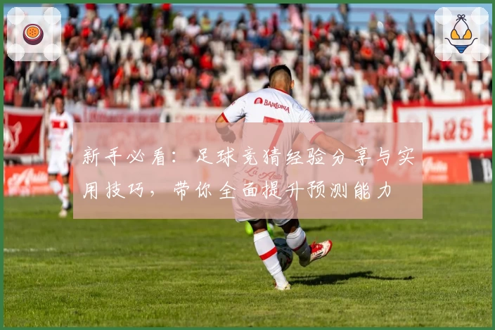 新手必看：足球竞猜经验分享与实用技巧，带你全面提升预测能力