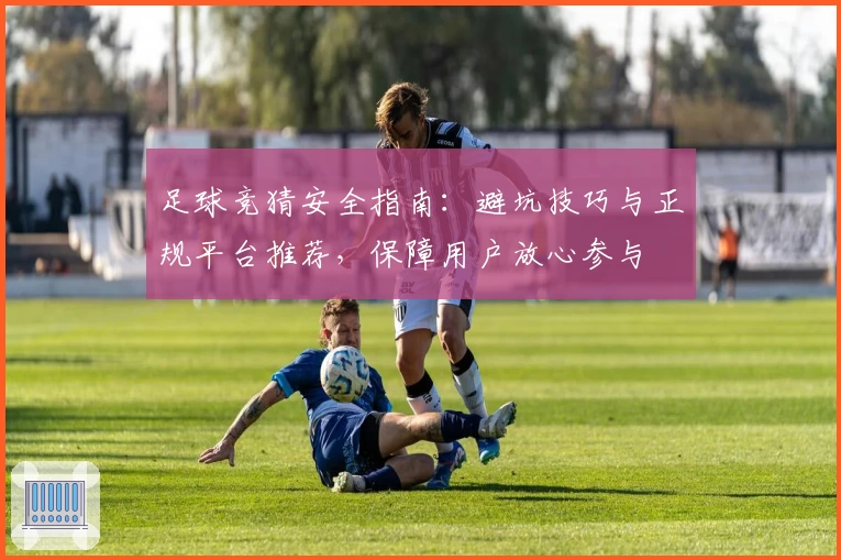 足球竞猜安全指南：避坑技巧与正规平台推荐，保障用户放心参与