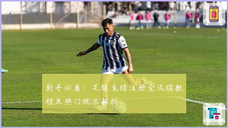新手必看：足球竞猜注册全流程教程及热门玩法解析