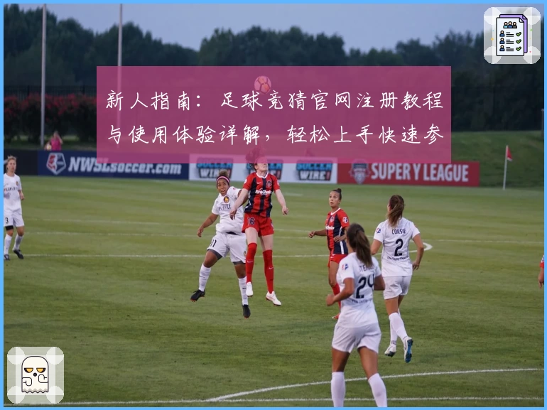 新人指南：足球竞猜官网注册教程与使用体验详解，轻松上手快速参与