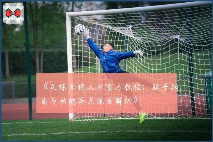 《足球竞猜入口官方教程：新手指南与功能亮点深度解析》