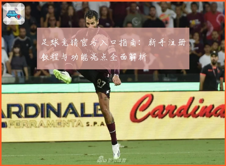 足球竞猜官方入口指南：新手注册教程与功能亮点全面解析