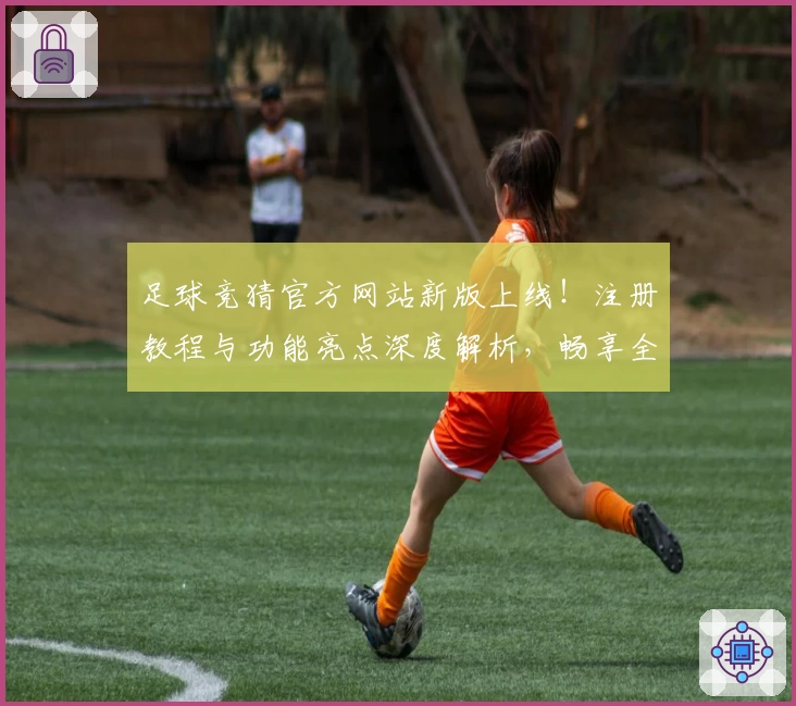 足球竞猜官方网站新版上线!注册教程与功能亮点深度解析,畅享全新体验