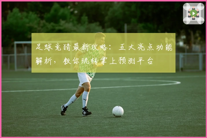 足球竞猜最新攻略:五大亮点功能解析,教你玩转掌上预测平台