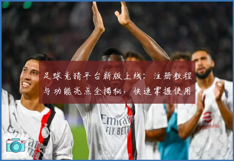 足球竞猜平台新版上线：注册教程与功能亮点全揭秘，快速掌握使用技巧