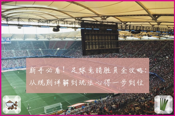 新手必看！足球竞猜胜负全攻略：从规则详解到玩法心得一步到位