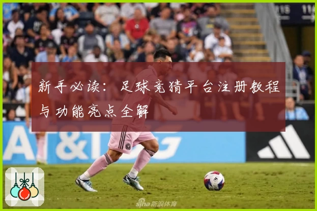 新手必读：足球竞猜平台注册教程与功能亮点全解