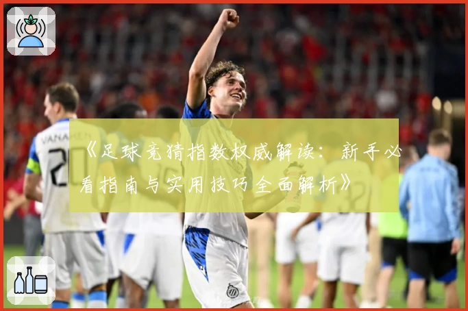 《足球竞猜指数权威解读：新手必看指南与实用技巧全面解析》