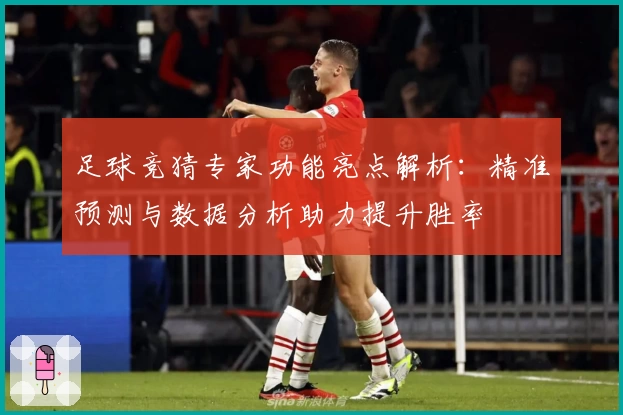 足球竞猜专家功能亮点解析:精准预测与数据分析助力提升胜率