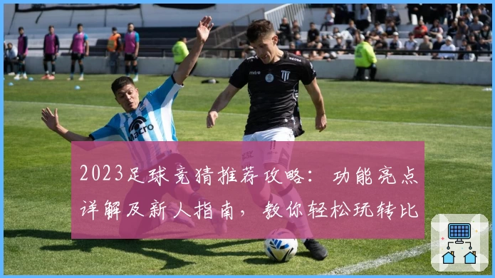 2023足球竞猜推荐攻略：功能亮点详解及新人指南，教你轻松玩转比赛预测