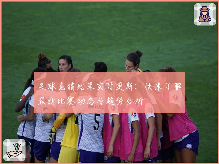 足球竞猜结果实时更新：快来了解最新比赛动态与趋势分析
