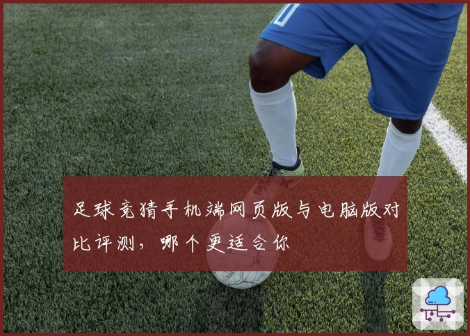 足球竞猜手机端网页版与电脑版对比评测，哪个更适合你