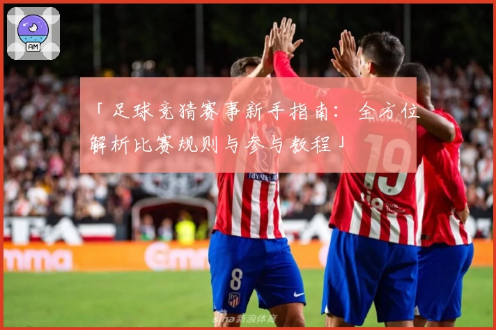 「足球竞猜赛事新手指南：全方位解析比赛规则与参与教程」