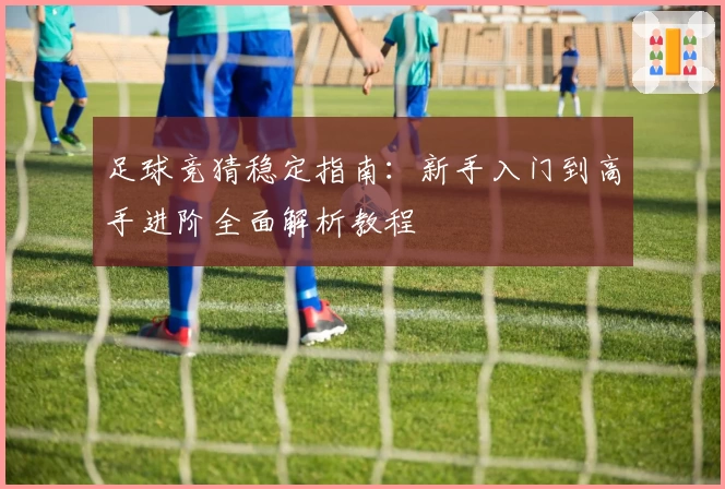 足球竞猜稳定指南：新手入门到高手进阶全面解析教程