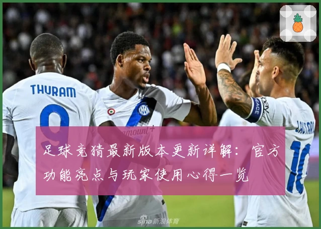 足球竞猜最新版本更新详解：官方功能亮点与玩家使用心得一览