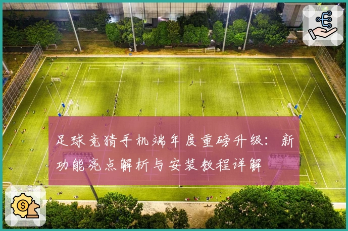 足球竞猜手机端年度重磅升级：新功能亮点解析与安装教程详解
