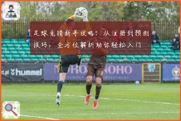 足球竞猜新手攻略：从注册到预测技巧，全方位解析助你轻松入门