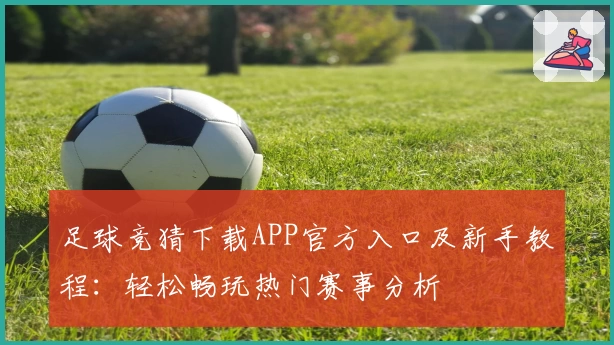 足球竞猜下载APP官方入口及新手教程：轻松畅玩热门赛事分析