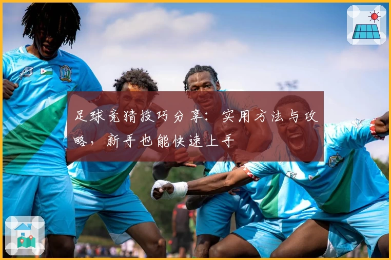 足球竞猜技巧分享:实用方法与攻略,新手也能快速上手