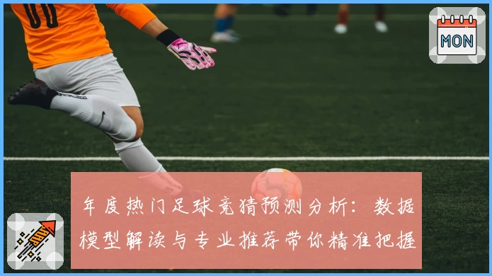 年度热门足球竞猜预测分析：数据模型解读与专业推荐带你精准把握比赛走势