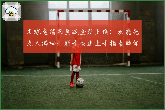 足球竞猜网页版全新上线：功能亮点大揭秘，新手快速上手指南助你畅享游戏乐趣