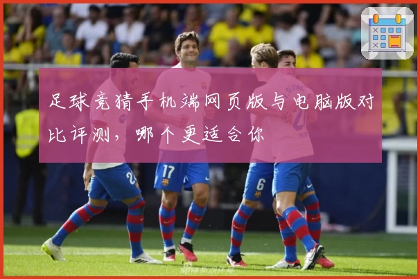 足球竞猜手机端网页版与电脑版对比评测，哪个更适合你