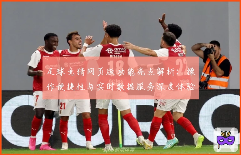 足球竞猜网页版功能亮点解析：操作便捷性与实时数据服务深度体验