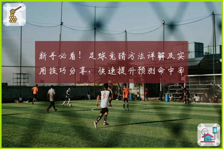 新手必看！足球竞猜方法详解及实用技巧分享，快速提升预测命中率的全方位指南